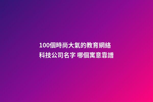 100個時尚大氣的教育網絡科技公司名字 哪個寓意靠譜-第1張-公司起名-玄機派